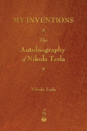 Nikola Tesla My Inventions. The Autobiography of Nikola Tesla