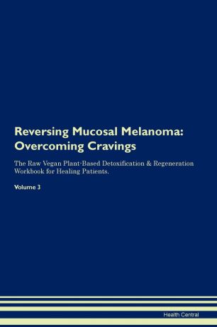 Health Central Reversing Mucosal Melanoma. Overcoming Cravings The Raw Vegan Plant-Based Detoxification & Regeneration Workbook for Healing Patients. Volume 3