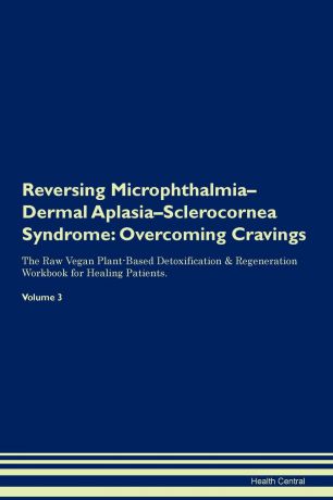 Health Central Reversing Microphthalmia-Dermal Aplasia-Sclerocornea Syndrome. Overcoming Cravings The Raw Vegan Plant-Based Detoxification & Regeneration Workbook for Healing Patients. Volume 3