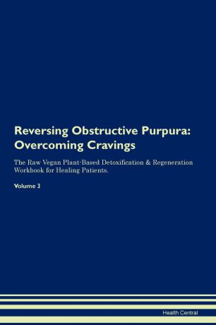 Health Central Reversing Obstructive Purpura. Overcoming Cravings The Raw Vegan Plant-Based Detoxification & Regeneration Workbook for Healing Patients.Volume 3