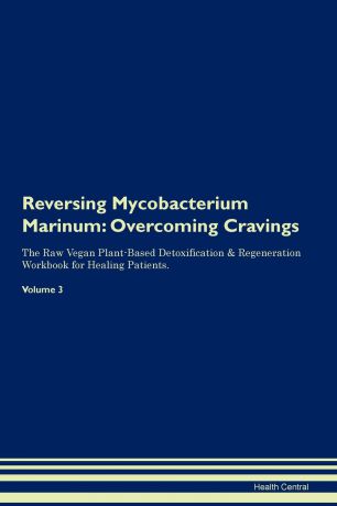 Health Central Reversing Mycobacterium Marinum. Overcoming Cravings The Raw Vegan Plant-Based Detoxification & Regeneration Workbook for Healing Patients. Volume 3
