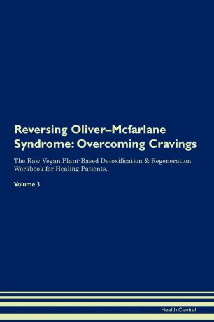 Health Central Reversing Oliver-Mcfarlane Syndrome. Overcoming Cravings The Raw Vegan Plant-Based Detoxification & Regeneration Workbook for Healing Patients.Volume 3