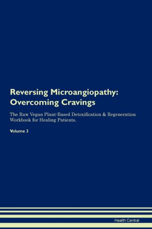 Health Central Reversing Microangiopathy. Overcoming Cravings The Raw Vegan Plant-Based Detoxification & Regeneration Workbook for Healing Patients. Volume 3