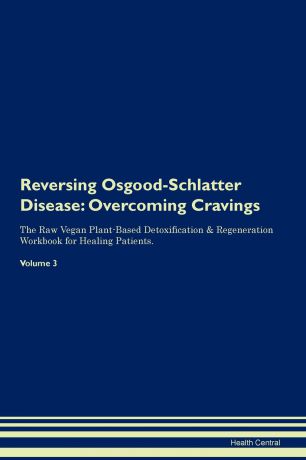Health Central Reversing Osgood-Schlatter Disease. Overcoming Cravings The Raw Vegan Plant-Based Detoxification & Regeneration Workbook for Healing Patients.Volume 3