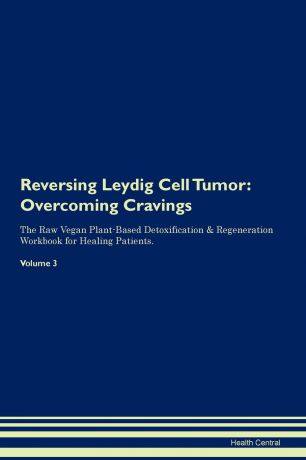 Health Central Reversing Leydig Cell Tumor. Overcoming Cravings The Raw Vegan Plant-Based Detoxification & Regeneration Workbook for Healing Patients. Volume 3