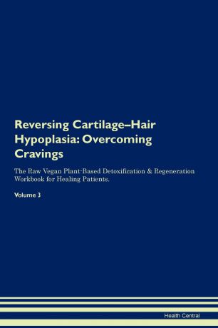 Health Central Reversing Cartilage-Hair Hypoplasia. Overcoming Cravings The Raw Vegan Plant-Based Detoxification & Regeneration Workbook for Healing Patients. Volume 3
