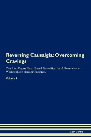 Health Central Reversing Causalgia. Overcoming Cravings The Raw Vegan Plant-Based Detoxification & Regeneration Workbook for Healing Patients. Volume 3