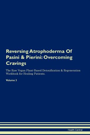 Health Central Reversing Atrophoderma Of Pasini & Pierini. Overcoming Cravings The Raw Vegan Plant-Based Detoxification & Regeneration Workbook for Healing Patients. Volume 3