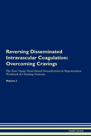 Health Central Reversing Disseminated Intravascular Coagulation. Overcoming Cravings The Raw Vegan Plant-Based Detoxification & Regeneration Workbook for Healing Patients. Volume 3
