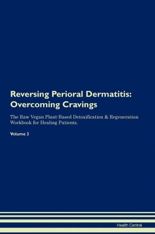 Health Central Reversing Perioral Dermatitis. Overcoming Cravings The Raw Vegan Plant-Based Detoxification & Regeneration Workbook for Healing Patients.Volume 3