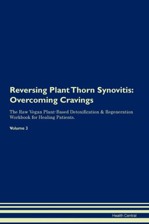 Health Central Reversing Plant Thorn Synovitis. Overcoming Cravings The Raw Vegan Plant-Based Detoxification & Regeneration Workbook for Healing Patients.Volume 3