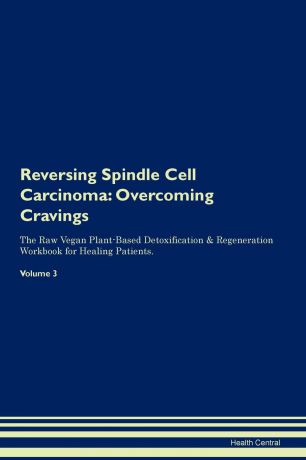 Health Central Reversing Spindle Cell Carcinoma. Overcoming Cravings The Raw Vegan Plant-Based Detoxification & Regeneration Workbook for Healing Patients. Volume 3