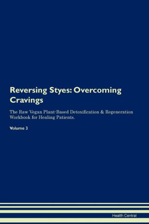 Health Central Reversing Styes. Overcoming Cravings The Raw Vegan Plant-Based Detoxification & Regeneration Workbook for Healing Patients. Volume 3