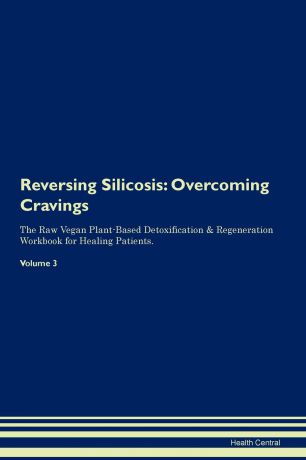 Health Central Reversing Silicosis. Overcoming Cravings The Raw Vegan Plant-Based Detoxification & Regeneration Workbook for Healing Patients. Volume 3