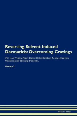 Health Central Reversing Solvent-Induced Dermatitis. Overcoming Cravings The Raw Vegan Plant-Based Detoxification & Regeneration Workbook for Healing Patients. Volume 3