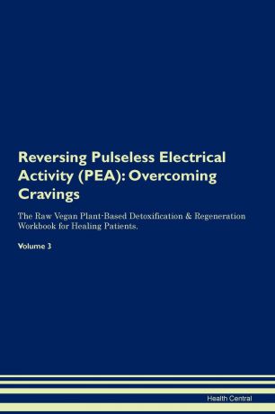 Health Central Reversing Pulseless Electrical Activity (PEA). Overcoming Cravings The Raw Vegan Plant-Based Detoxification & Regeneration Workbook for Healing Patients.Volume 3