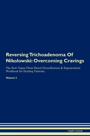 Health Central Reversing Trichoadenoma Of Nikolowski. Overcoming Cravings The Raw Vegan Plant-Based Detoxification & Regeneration Workbook for Healing Patients. Volume 3