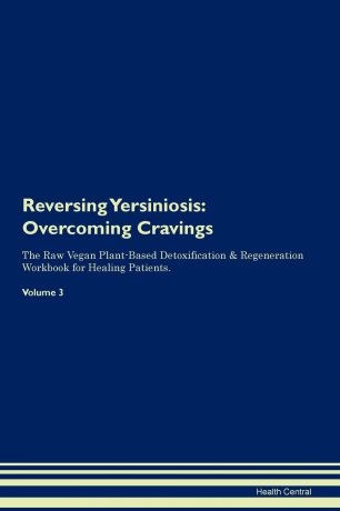 Health Central Reversing Yersiniosis. Overcoming Cravings The Raw Vegan Plant-Based Detoxification & Regeneration Workbook for Healing Patients. Volume 3