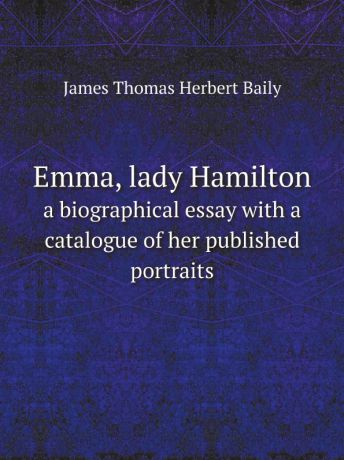 James Thomas Herbert Baily Emma, lady Hamilton. a biographical essay with a catalogue of her published portraits