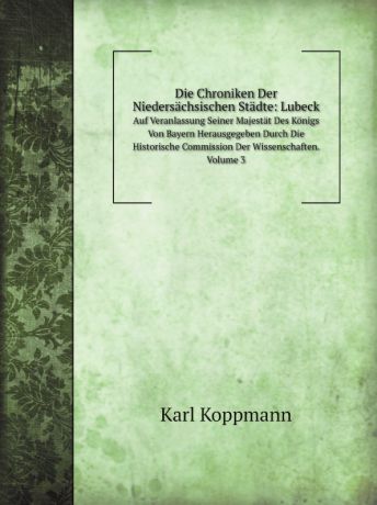 Karl Koppmann Die Chroniken Der Niedersachsischen Stadte: Lubeck. Auf Veranlassung Seiner Majestat Des Konigs Von Bayern Herausgegeben Durch Die Historische Commission Der Wissenschaften. Volume 3