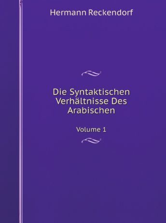 Hermann Reckendorf Die Syntaktischen Verhaltnisse Des Arabischen. Volume 1