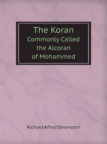 Richard Alfred Davenport The Koran. Commonly Called the Alcoran of Mohammed