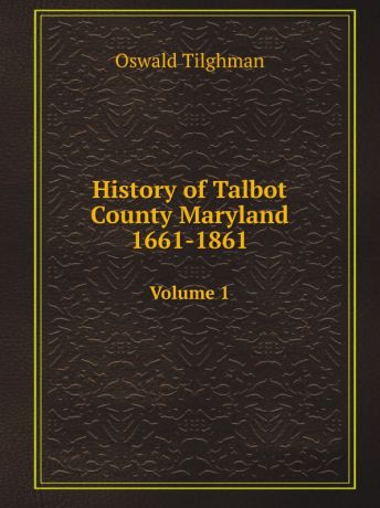 Oswald Tilghman History of Talbot County Maryland 1661-1861. Volume 1