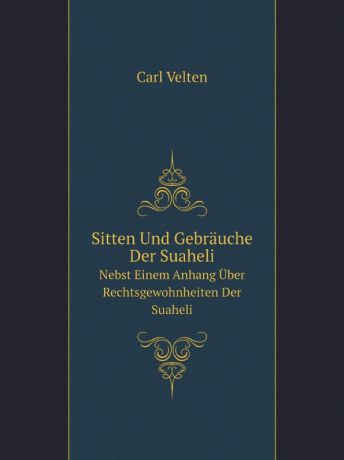 Carl Velten Sitten Und Gebrauche Der Suaheli. Nebst Einem Anhang Uber Rechtsgewohnheiten Der Suaheli