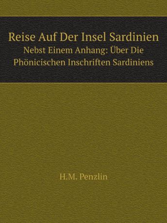 H.M. Penzlin Reise Auf Der Insel Sardinien. Nebst Einem Anhang: Uber Die Phonicischen Inschriften Sardiniens