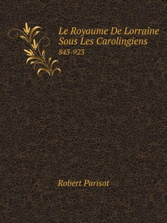 Robert Parisot Le Royaume De Lorraine Sous Les Carolingiens. 843-923