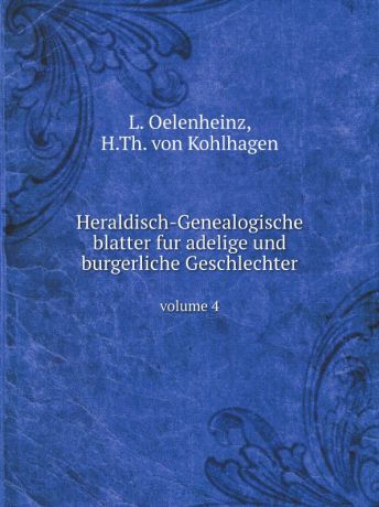 L. Oelenheinz, H.Th. von Kohlhagen Нeraldisch-Genealogische blatter fur adelige und burgerliche Geschlechter. volume 4