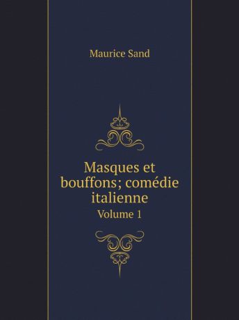 Maurice Sand Masques et bouffons; comedie italienne. Tome 1