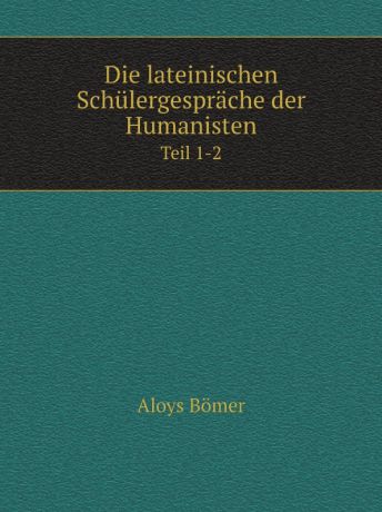 Aloys Bömer Die lateinischen Schulergesprache der Humanisten. Teil 1-2