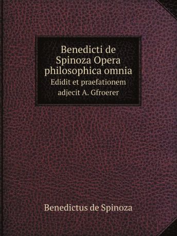 Benedictus de Spinoza Opera philosophica omnia. Edidit et praefationem adjecit A. Gfroerer