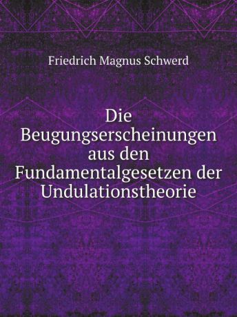 Friedrich Magnus Schwerd Die Beugungserscheinungen aus den Fundamentalgesetzen der Undulationstheorie