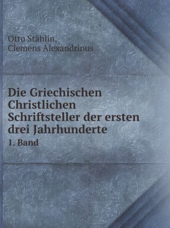 Otto Stählin, Clemens Alexandrinus Die Griechischen Christlichen Schriftsteller der ersten drei Jahrhunderte. 1. Band