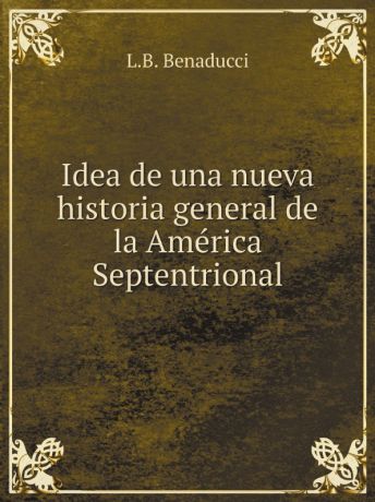 L.B. Benaducci Idea de una nueva historia general de la America Septentrional