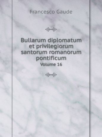 Francesco Gaude Bullarum diplomatum et privilegiorum santorum romanorum pontificum. Volume 16