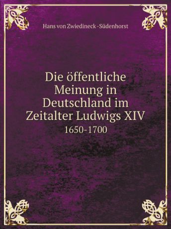 Hans von Zwiedineck -Südenhorst Die offentliche Meinung in Deutschland im Zeitalter Ludwigs XIV. 1650-1700