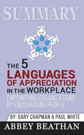 Abbey Beathan Summary of The 5 Languages of Appreciation in the Workplace. Empowering Organizations by Encouraging People by Gary Chapman . Paul White