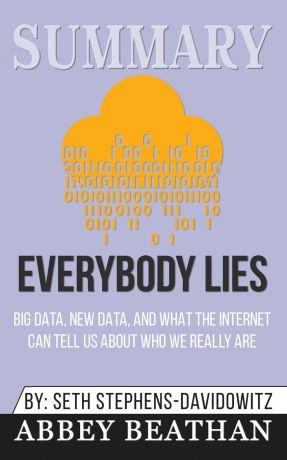Abbey Beathan Summary of Everybody Lies. Big Data, New Data, and What the Internet Can Tell Us About Who We Really Are by Seth Stephens-Davidowitz