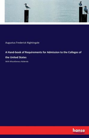 Augustus Frederick Nightingale A Hand-book of Requirements for Admission to the Colleges of the United States