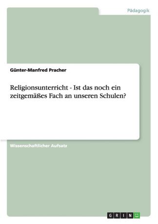 Günter-Manfred Pracher Religionsunterricht - Ist das noch ein zeitgemasses Fach an unseren Schulen.