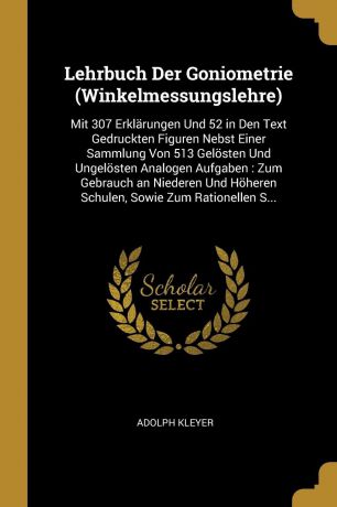 Adolph Kleyer Lehrbuch Der Goniometrie (Winkelmessungslehre). Mit 307 Erklarungen Und 52 in Den Text Gedruckten Figuren Nebst Einer Sammlung Von 513 Gelosten Und Ungelosten Analogen Aufgaben : Zum Gebrauch an Niederen Und Hoheren Schulen, Sowie Zum Rationellen ...