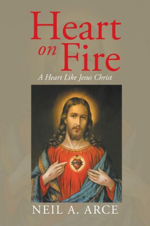 Neil A. Arce Heart on Fire. A Heart Like Jesus Christ