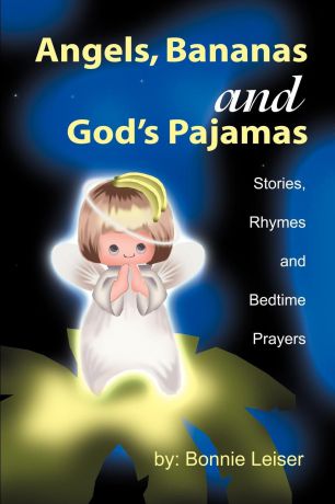 Bonnie Leiser Angels, Bananas and God's Pajamas. Stories, Rhymes and Bedtime Prayers