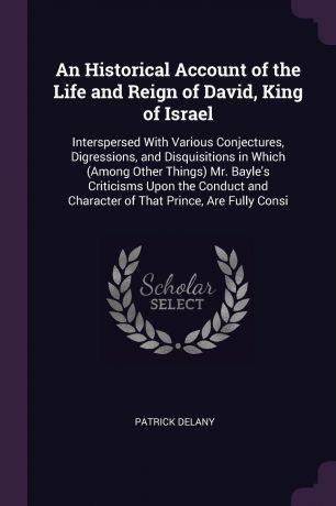 Patrick Delany An Historical Account of the Life and Reign of David, King of Israel. Interspersed With Various Conjectures, Digressions, and Disquisitions in Which (Among Other Things) Mr. Bayle