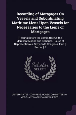 Recording of Mortgages On Vessels and Subordinating Maritime Liens Upon Vessels for Necessaries to the Liens of Mortgages. Hearing Before the Committee On the Merchant Marine and Fisheries, House of Representatives, Sixty-Sixth Congress, First .-S...