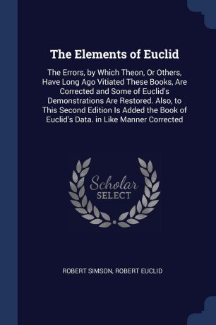 Robert Simson, Robert Euclid The Elements of Euclid. The Errors, by Which Theon, Or Others, Have Long Ago Vitiated These Books, Are Corrected and Some of Euclid