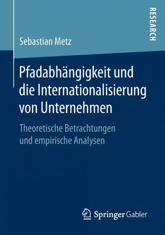 Sebastian Metz Pfadabhangigkeit und die Internationalisierung von Unternehmen. Theoretische Betrachtungen und empirische Analysen